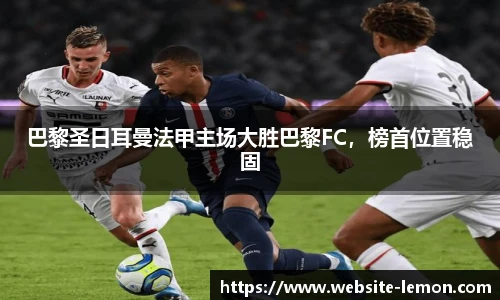 巴黎圣日耳曼法甲主场大胜巴黎FC，榜首位置稳固