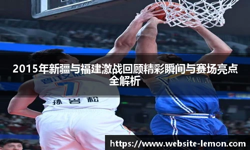 2015年新疆与福建激战回顾精彩瞬间与赛场亮点全解析