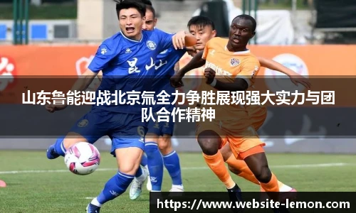 山东鲁能迎战北京氚全力争胜展现强大实力与团队合作精神