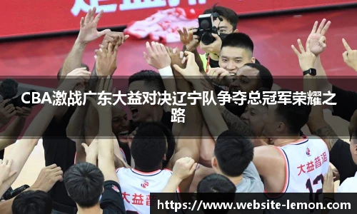 CBA激战广东大益对决辽宁队争夺总冠军荣耀之路