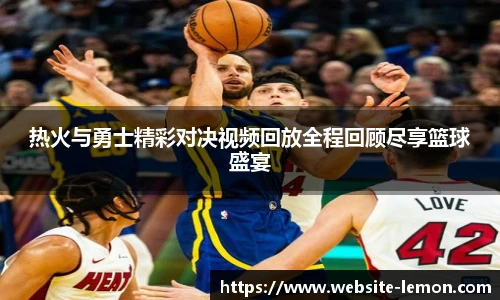 热火与勇士精彩对决视频回放全程回顾尽享篮球盛宴