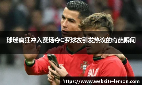 球迷疯狂冲入赛场夺C罗球衣引发热议的奇葩瞬间