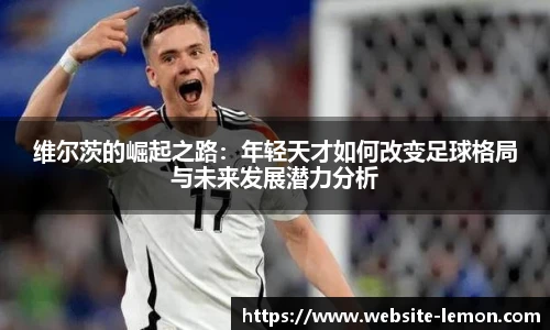 维尔茨的崛起之路：年轻天才如何改变足球格局与未来发展潜力分析