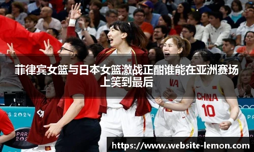 菲律宾女篮与日本女篮激战正酣谁能在亚洲赛场上笑到最后