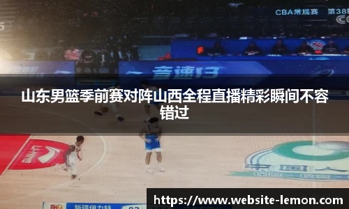 山东男篮季前赛对阵山西全程直播精彩瞬间不容错过