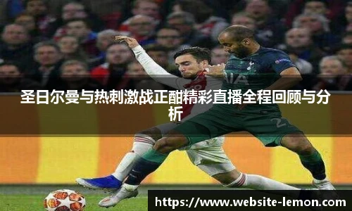 圣日尔曼与热刺激战正酣精彩直播全程回顾与分析