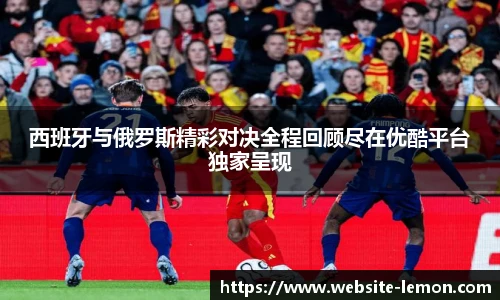 西班牙与俄罗斯精彩对决全程回顾尽在优酷平台独家呈现