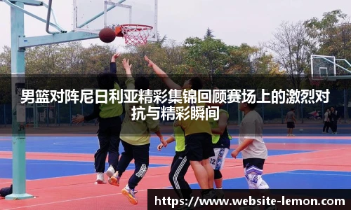 男篮对阵尼日利亚精彩集锦回顾赛场上的激烈对抗与精彩瞬间