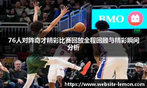 76人对阵奇才精彩比赛回放全程回顾与精彩瞬间分析