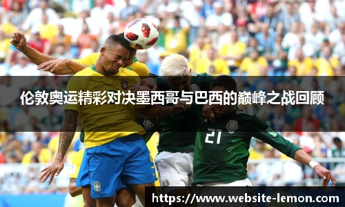 伦敦奥运精彩对决墨西哥与巴西的巅峰之战回顾