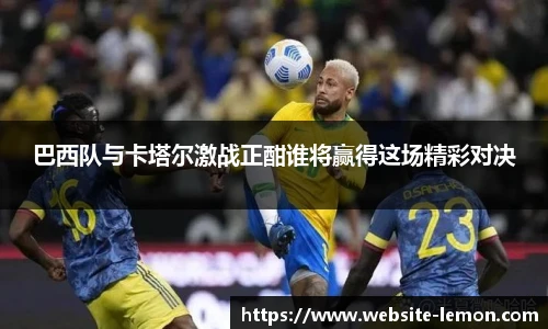 巴西队与卡塔尔激战正酣谁将赢得这场精彩对决