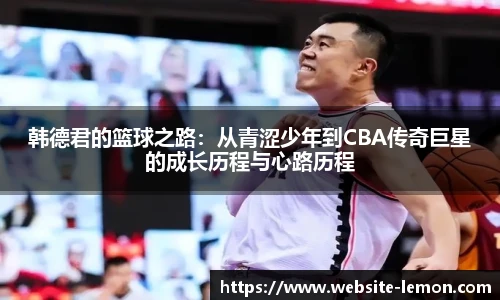 韩德君的篮球之路：从青涩少年到CBA传奇巨星的成长历程与心路历程