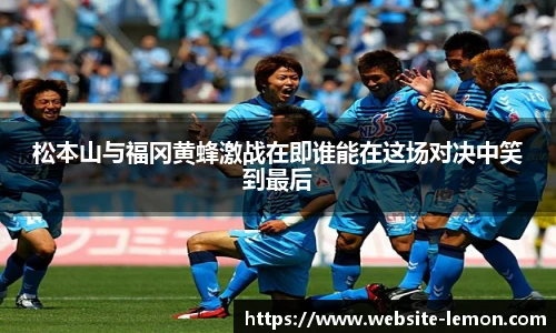 松本山与福冈黄蜂激战在即谁能在这场对决中笑到最后
